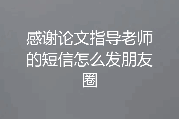 感谢论文指导老师的短信怎么发朋友圈