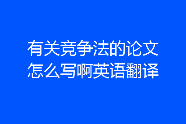 有关竞争法的论文怎么写啊英语翻译