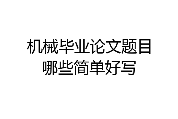 机械毕业论文题目哪些简单好写