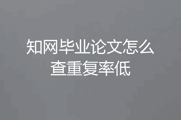 知网毕业论文怎么查重复率低