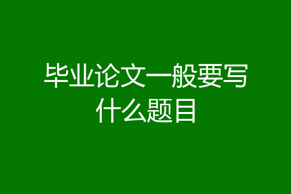 毕业论文一般要写什么题目