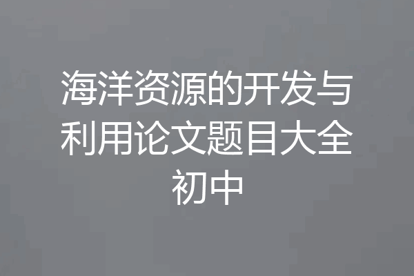海洋资源的开发与利用论文题目大全初中