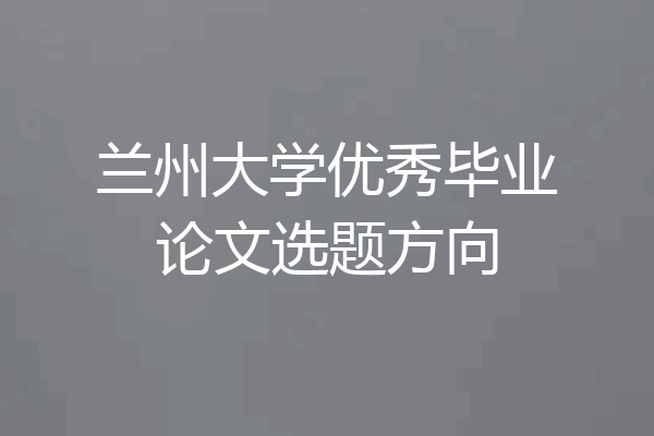 兰州大学优秀毕业论文选题方向