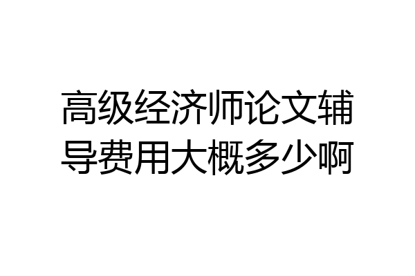 高级经济师论文辅导费用大概多少啊