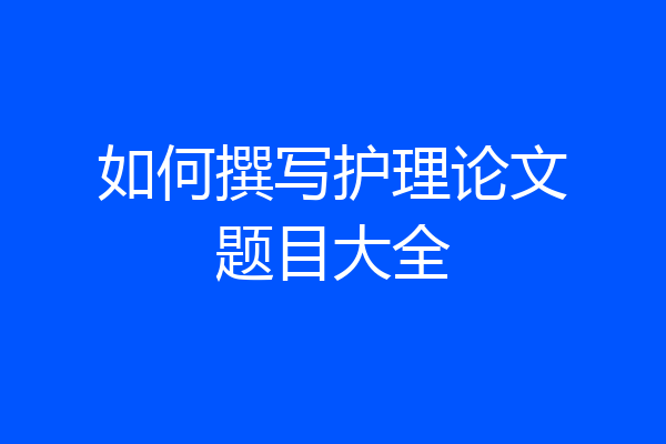 如何撰写护理论文题目大全