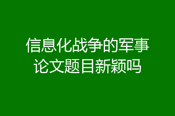 信息化战争的军事论文题目新颖吗