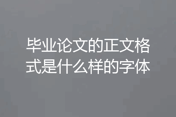 毕业论文的正文格式是什么样的字体