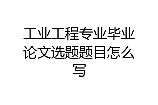 工业工程专业毕业论文选题题目怎么写