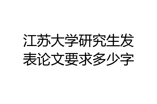 江苏大学研究生发表论文要求多少字