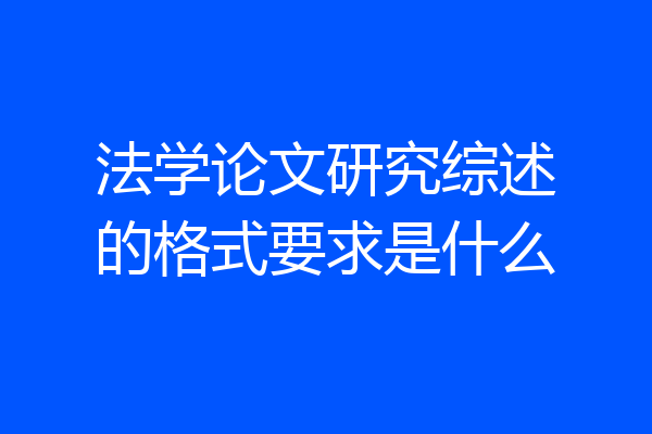法学论文研究综述的格式要求是什么