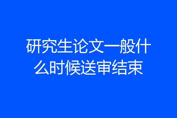 研究生论文一般什么时候送审结束