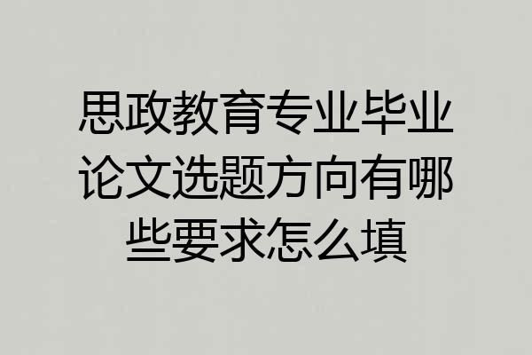 思政教育专业毕业论文选题方向有哪些要求怎么填