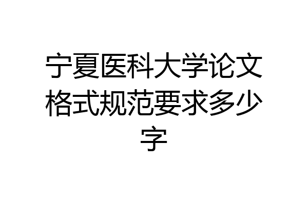 宁夏医科大学论文格式规范要求多少字