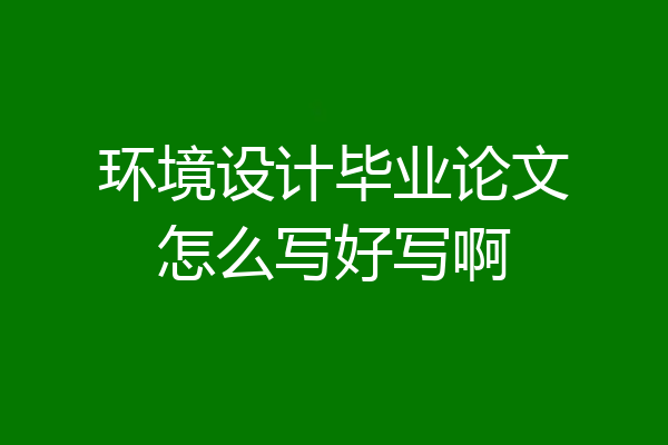 环境设计毕业论文怎么写好写啊