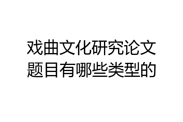 戏曲文化研究论文题目有哪些类型的