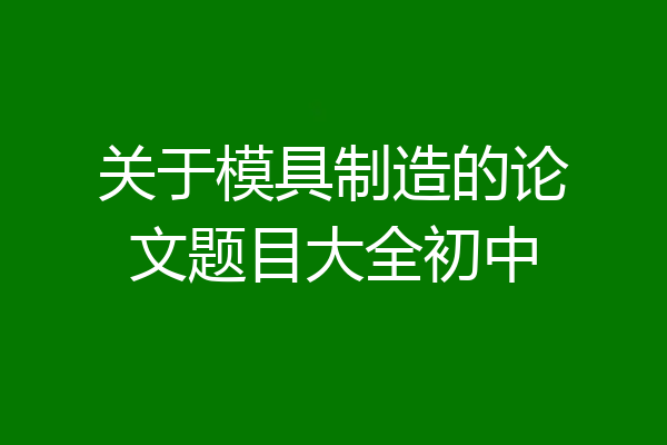 关于模具制造的论文题目大全初中