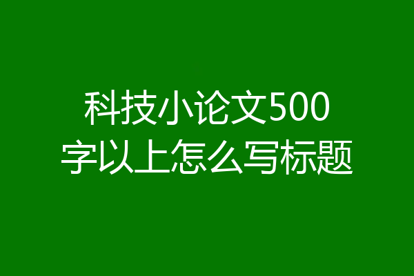 科技小论文500字以上怎么写标题