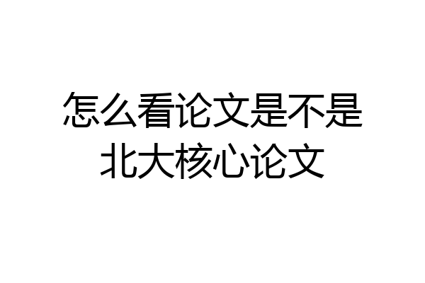 怎么看论文是不是北大核心论文