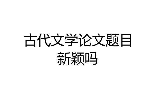 古代文学论文题目新颖吗