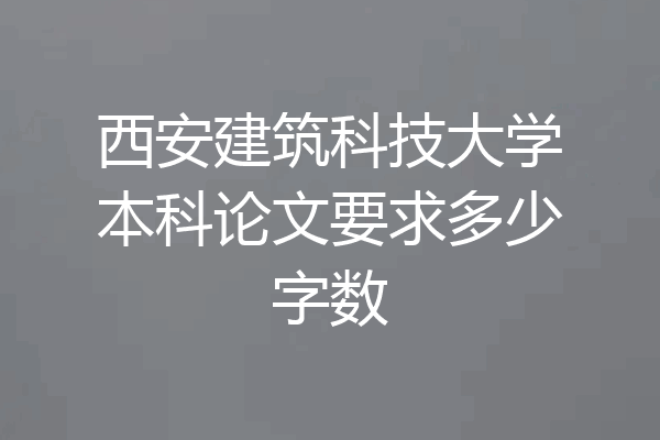 西安建筑科技大学本科论文要求多少字数