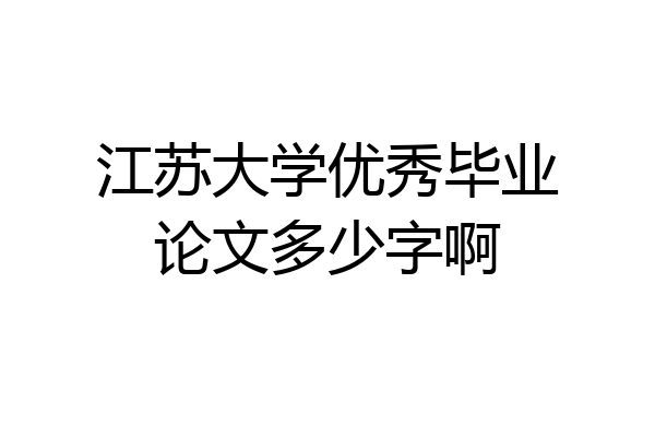 江苏大学优秀毕业论文多少字啊