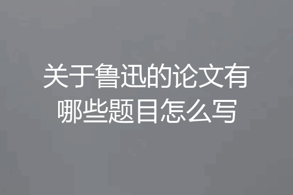 关于鲁迅的论文有哪些题目怎么写