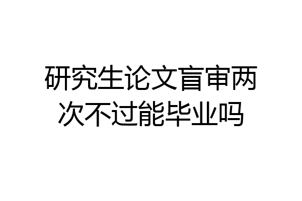 研究生论文盲审两次不过能毕业吗