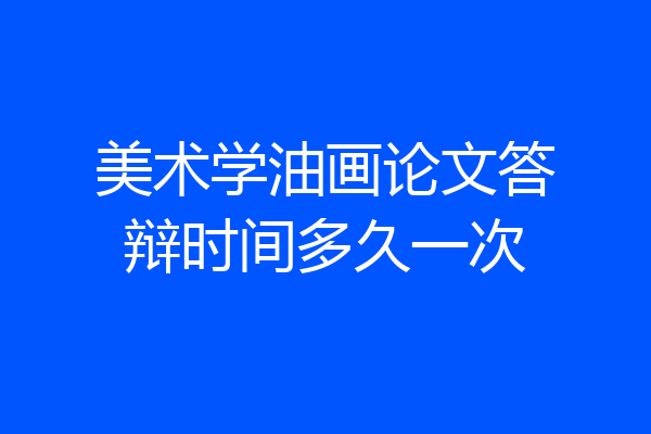 美术学油画论文答辩时间多久一次
