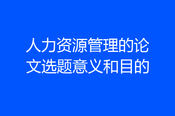 人力资源管理的论文选题意义和目的