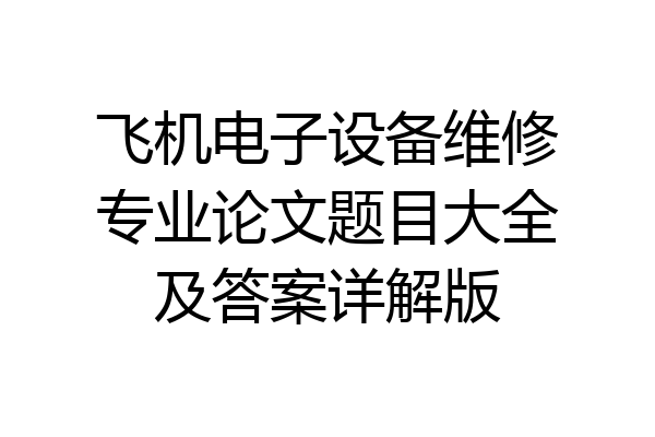 飞机电子设备维修专业论文题目大全及答案详解版
