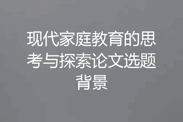 现代家庭教育的思考与探索论文选题背景