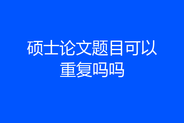 硕士论文题目可以重复吗吗