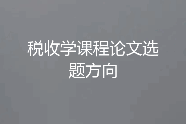 税收学课程论文选题方向