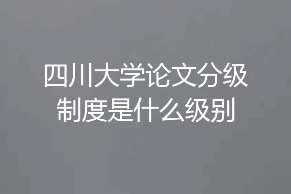 四川大学论文分级制度是什么级别