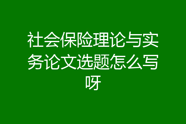 社会保险理论与实务论文选题怎么写呀
