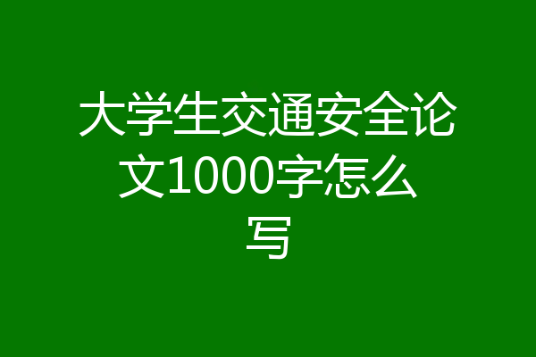 大学生交通安全论文1000字怎么写