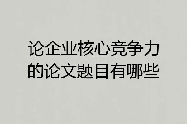 论企业核心竞争力的论文题目有哪些
