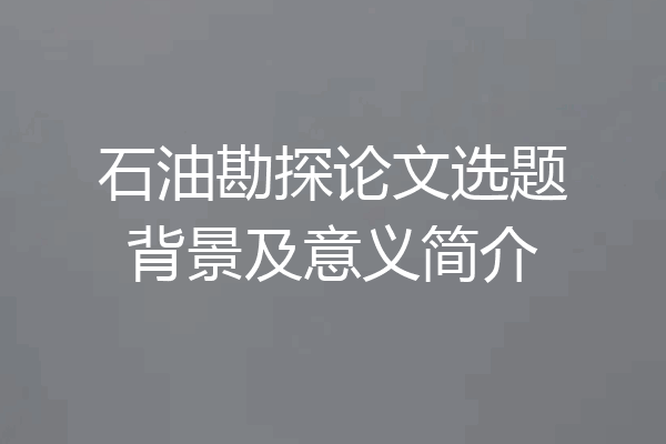 石油勘探论文选题背景及意义简介