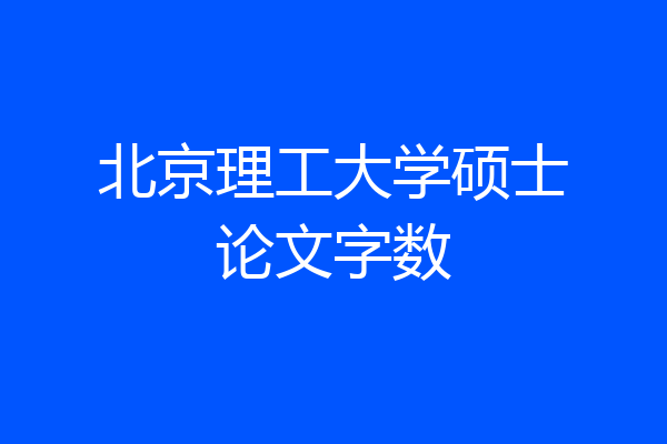 北京理工大学硕士论文字数