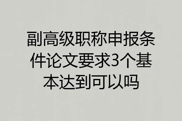 副高级职称申报条件论文要求3个基本达到可以吗