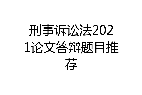 刑事诉讼法2021论文答辩题目推荐