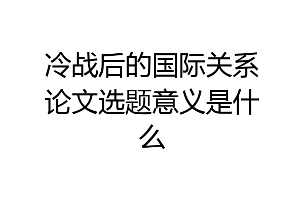 冷战后的国际关系论文选题意义是什么