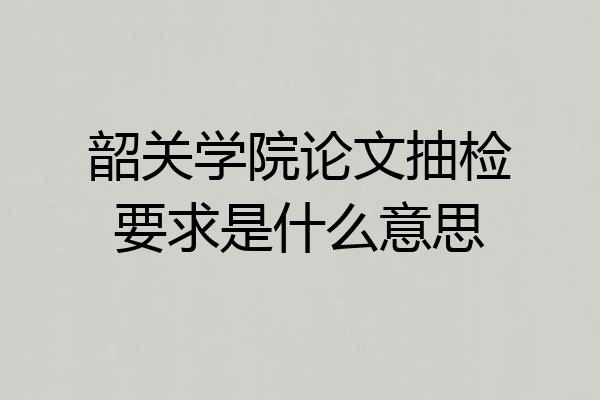 韶关学院论文抽检要求是什么意思