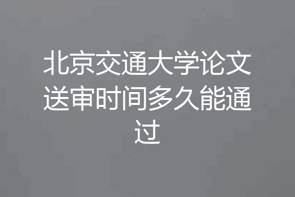 北京交通大学论文送审时间多久能通过