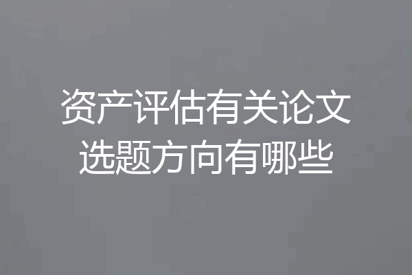 资产评估有关论文选题方向有哪些