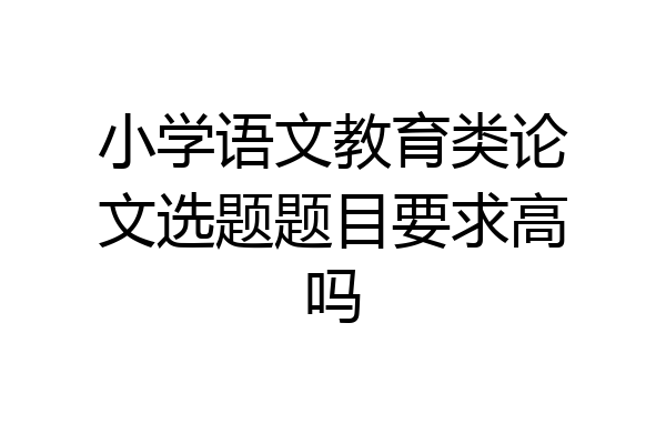 小学语文教育类论文选题题目要求高吗