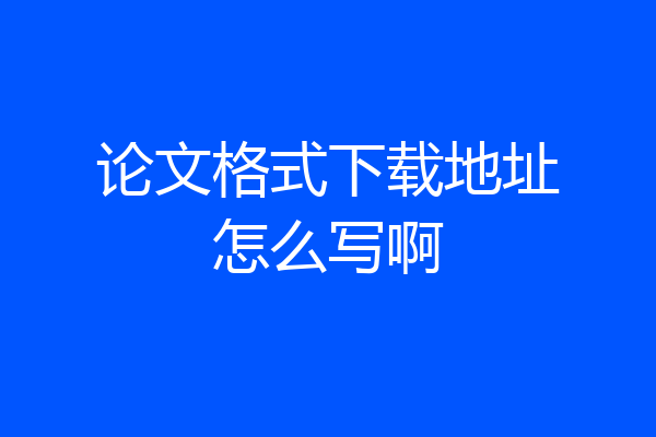 论文格式下载地址怎么写啊