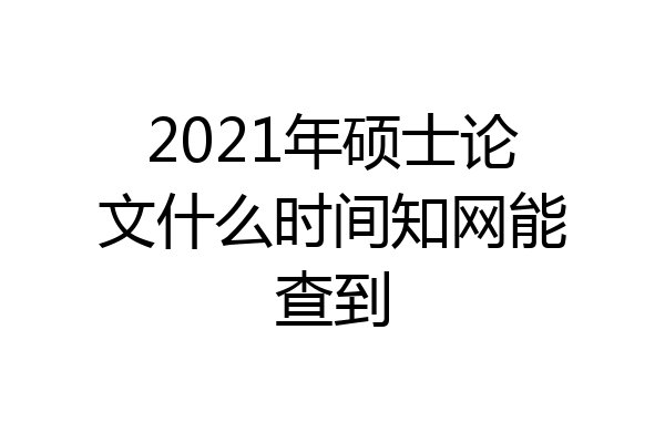 2021年硕士论文什么时间知网能查到