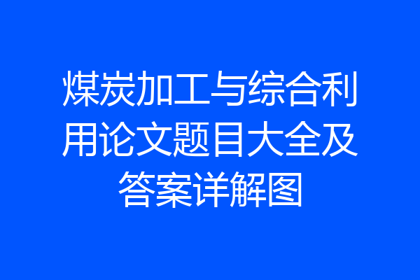 煤炭加工与综合利用论文题目大全及答案详解图