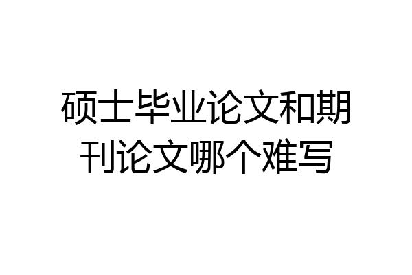 硕士毕业论文和期刊论文哪个难写
